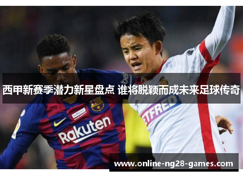 西甲新赛季潜力新星盘点 谁将脱颖而成未来足球传奇