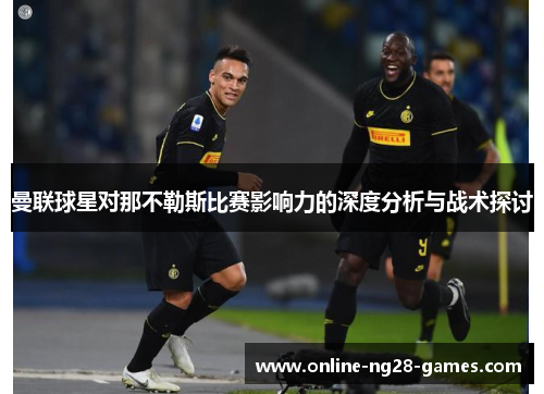 曼联球星对那不勒斯比赛影响力的深度分析与战术探讨