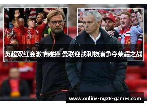 英超双红会激情碰撞 曼联迎战利物浦争夺荣耀之战