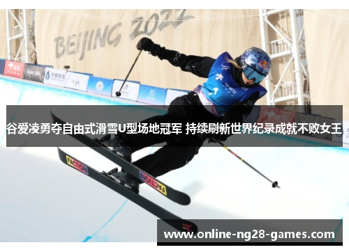 谷爱凌勇夺自由式滑雪U型场地冠军 持续刷新世界纪录成就不败女王