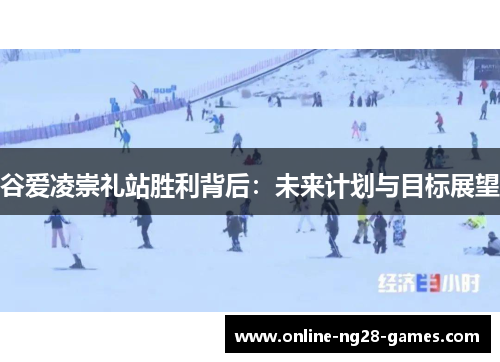 谷爱凌崇礼站胜利背后：未来计划与目标展望