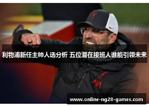 利物浦新任主帅人选分析 五位潜在接班人谁能引领未来