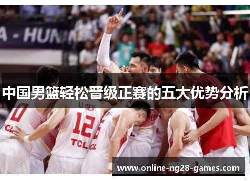 中国男篮轻松晋级正赛的五大优势分析