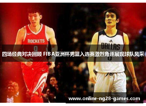 四场经典对决回顾 FIBA亚洲杯男篮入选赛激烈角逐展现球队风采