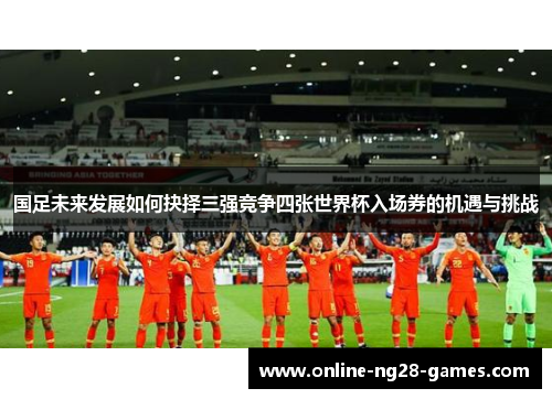 国足未来发展如何抉择三强竞争四张世界杯入场券的机遇与挑战
