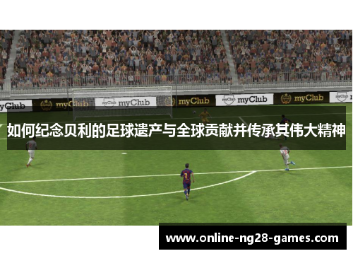 如何纪念贝利的足球遗产与全球贡献并传承其伟大精神