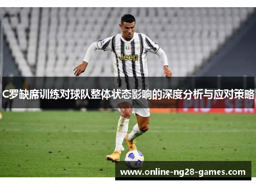 C罗缺席训练对球队整体状态影响的深度分析与应对策略