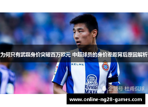 为何只有武磊身价突破百万欧元 中超球员的身价差距背后原因解析