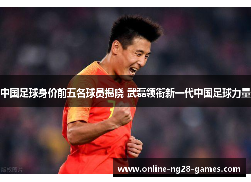 中国足球身价前五名球员揭晓 武磊领衔新一代中国足球力量