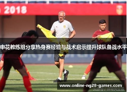 申花教练组分享热身赛经验与战术启示提升球队备战水平