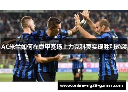AC米兰如何在意甲赛场上力克科莫实现胜利逆袭