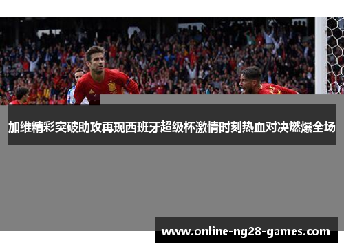加维精彩突破助攻再现西班牙超级杯激情时刻热血对决燃爆全场
