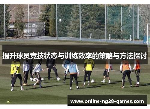提升球员竞技状态与训练效率的策略与方法探讨