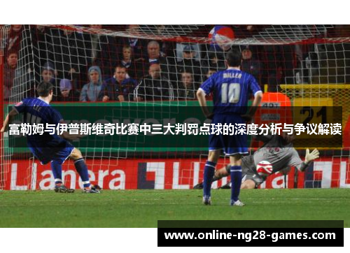 富勒姆与伊普斯维奇比赛中三大判罚点球的深度分析与争议解读