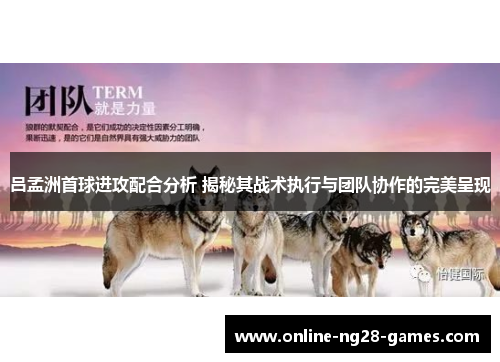 吕孟洲首球进攻配合分析 揭秘其战术执行与团队协作的完美呈现