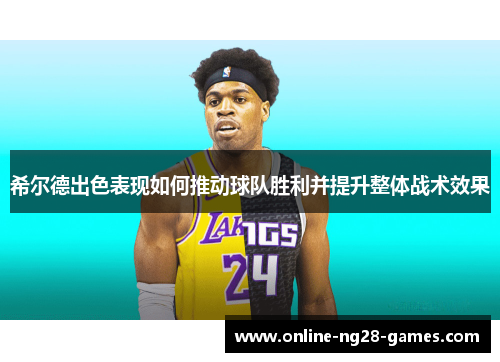 希尔德出色表现如何推动球队胜利并提升整体战术效果