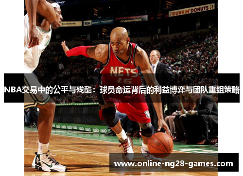 NBA交易中的公平与残酷：球员命运背后的利益博弈与团队重组策略