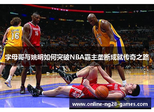 字母哥与姚明如何突破NBA霸主垄断成就传奇之路