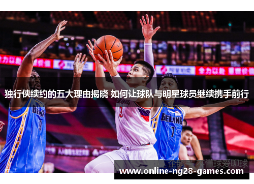 独行侠续约的五大理由揭晓 如何让球队与明星球员继续携手前行