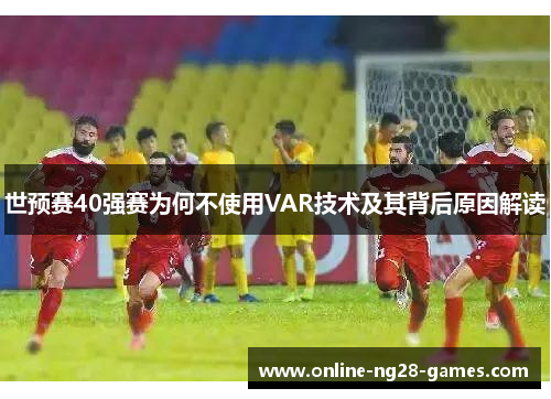 世预赛40强赛为何不使用VAR技术及其背后原因解读