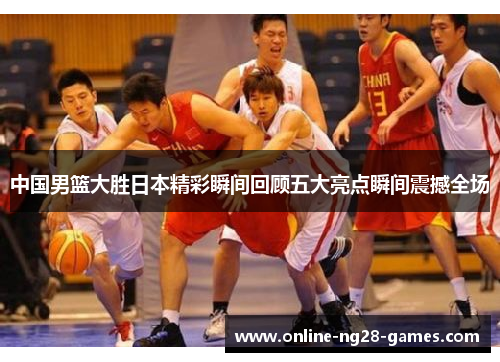 中国男篮大胜日本精彩瞬间回顾五大亮点瞬间震撼全场