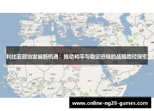 利比亚政治发展新机遇：推动和平与稳定进程的战略路径探索