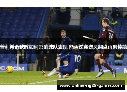 普利希奇缺阵如何影响球队表现 能否逆袭逆风翻盘再创佳绩