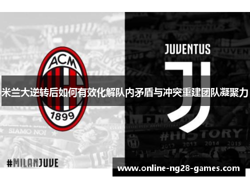 米兰大逆转后如何有效化解队内矛盾与冲突重建团队凝聚力 米兰大逆转后如何有效化解队内矛盾与冲突重建团队凝聚力