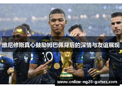 维尼修斯真心鼓励姆巴佩背后的深情与友谊展现 维尼修斯真心鼓励姆巴佩背后的深情与友谊展现