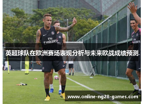 英超球队在欧洲赛场表现分析与未来欧战成绩预测 英超球队在欧洲赛场表现分析与未来欧战成绩预测