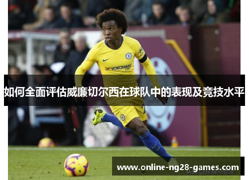 如何全面评估威廉切尔西在球队中的表现及竞技水平 如何全面评估威廉切尔西在球队中的表现及竞技水平