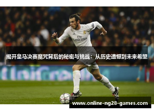 揭开皇马决赛魔咒背后的秘密与挑战:从历史遗憾到未来希望 揭开皇马决赛魔咒背后的秘密与挑战:从历史遗憾到未来希望