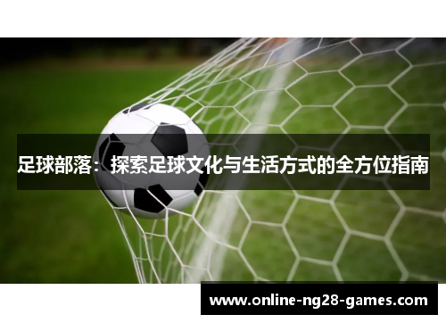 足球部落:探索足球文化与生活方式的全方位指南 足球部落:探索足球文化与生活方式的全方位指南