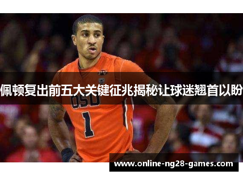 佩顿复出前五大关键征兆揭秘让球迷翘首以盼