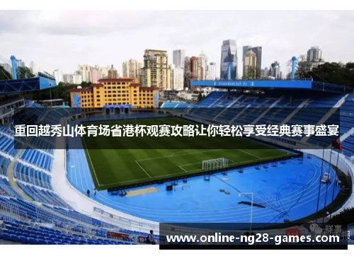 重回越秀山体育场省港杯观赛攻略让你轻松享受经典赛事盛宴