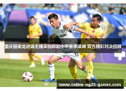 重庆铜梁龙逆袭无锡吴钩掀起中甲赛季波澜 双方精彩对决回顾