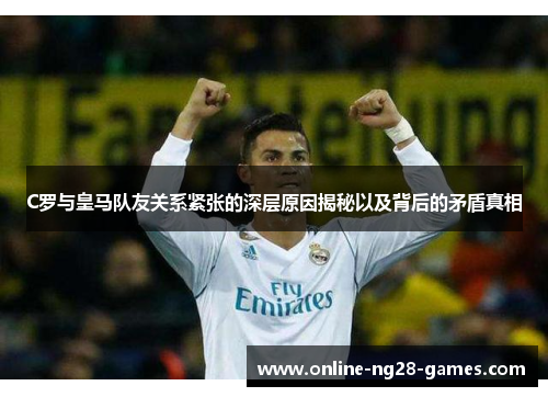 C罗与皇马队友关系紧张的深层原因揭秘以及背后的矛盾真相