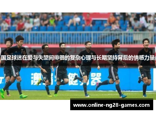 国足球迷在爱与失望间徘徊的复杂心理与长期坚持背后的情感力量