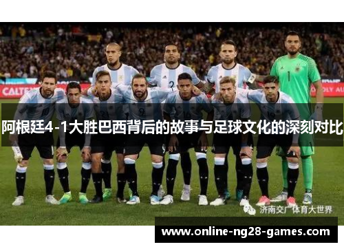 阿根廷4-1大胜巴西背后的故事与足球文化的深刻对比