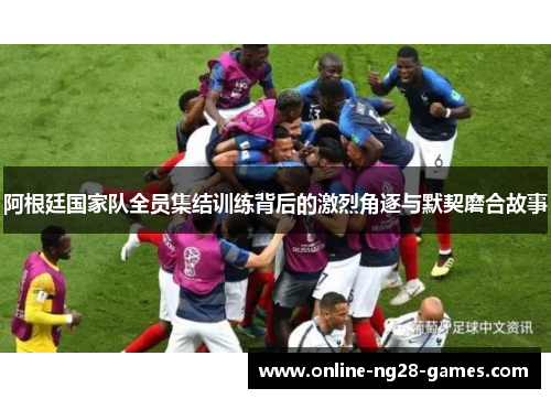 阿根廷国家队全员集结训练背后的激烈角逐与默契磨合故事