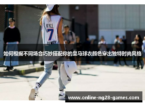 如何根据不同场合巧妙搭配你的皇马球衣颜色穿出独特时尚风格