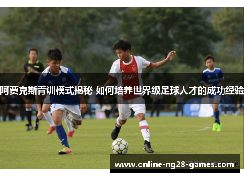 阿贾克斯青训模式揭秘 如何培养世界级足球人才的成功经验