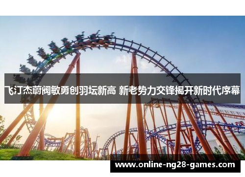 飞汀杰蔚阀敏勇创羽坛新高 新老势力交锋揭开新时代序幕