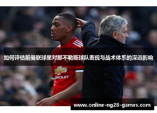 如何评估前曼联球星对那不勒斯球队表现与战术体系的深远影响