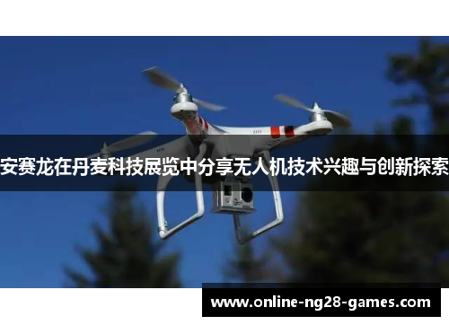 安赛龙在丹麦科技展览中分享无人机技术兴趣与创新探索