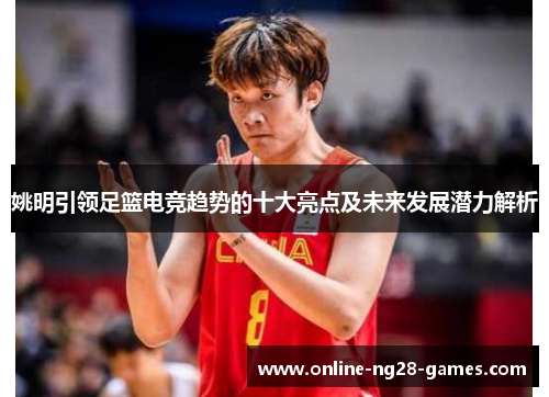 姚明引领足篮电竞趋势的十大亮点及未来发展潜力解析