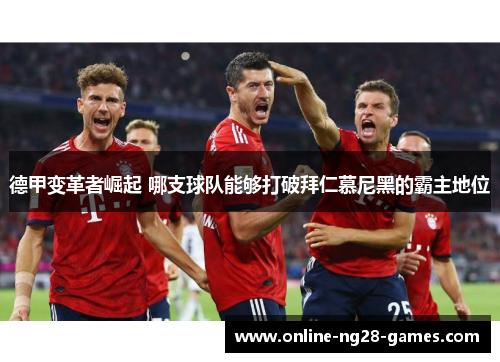 德甲变革者崛起 哪支球队能够打破拜仁慕尼黑的霸主地位 德甲变革者崛起 哪支球队能够打破拜仁慕尼黑的霸主地位