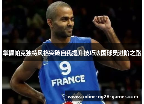 掌握帕克独特风格突破自我提升技巧法国球员进阶之路 掌握帕克独特风格突破自我提升技巧法国球员进阶之路