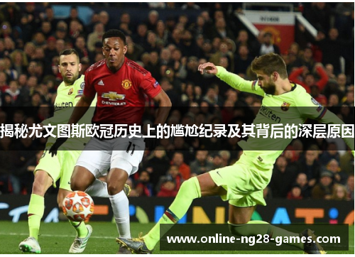 揭秘尤文图斯欧冠历史上的尴尬纪录及其背后的深层原因 揭秘尤文图斯欧冠历史上的尴尬纪录及其背后的深层原因