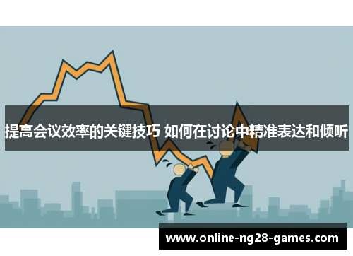 提高会议效率的关键技巧 如何在讨论中精准表达和倾听 提高会议效率的关键技巧 如何在讨论中精准表达和倾听